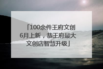 100余件王府文创6月上新，恭王府最大文创店智慧升级